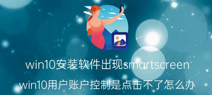 win10安装软件出现smartscreen win10用户账户控制是点击不了怎么办？